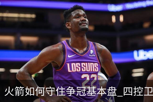 火箭如何守住争冠基本盘 四控卫内卷直指核心困境？