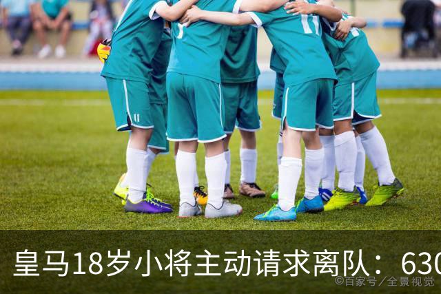 皇马18岁小将主动请求离队：6300万转会仅一年就想回老东家
