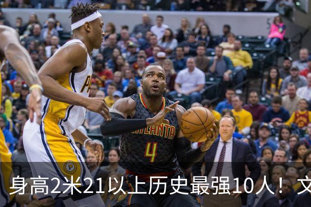 身高2米21以上历史最强10人！文班垫底，姚明第4，贾巴尔登顶