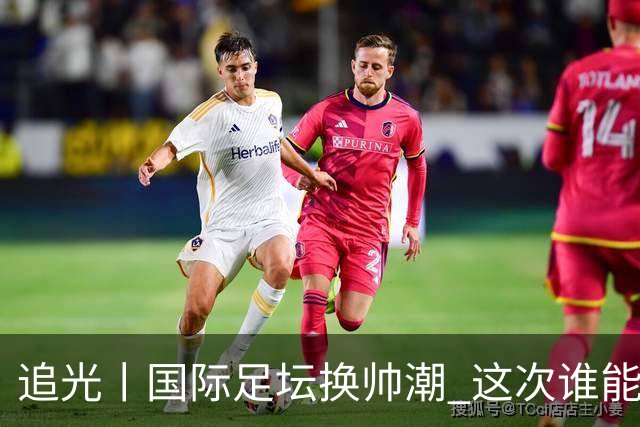 追光丨国际足坛换帅潮 这次谁能押对宝？