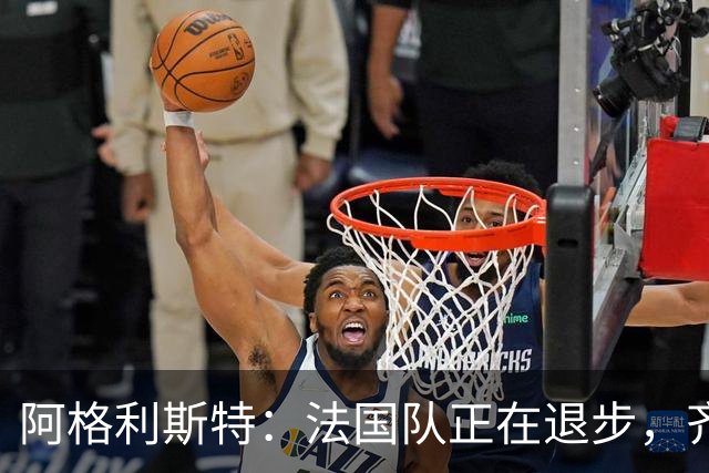 阿格利斯特：法国队正在退步，齐达内要珍惜明星球员的巅峰期