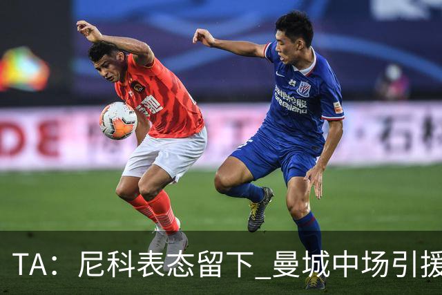 TA：尼科表态留下 曼城中场引援推进缓慢，且罗德里等多人或离队